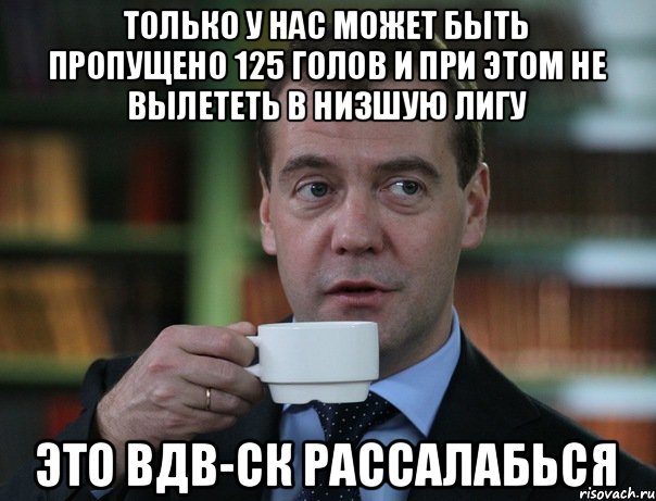 Только у нас может быть пропущено 125 голов и при этом не вылететь в низшую лигу Это ВДВ-СК рассалабься, Мем Медведев спок бро