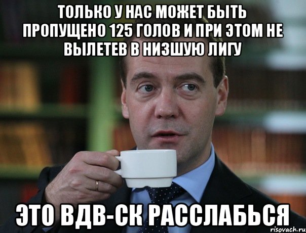 Только у нас может быть пропущено 125 голов и при этом не вылетев в низшую лигу Это ВДВ-СК расслабься, Мем Медведев спок бро