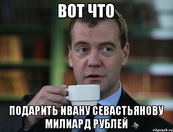 Вот что Подарить Ивану Севастьянову милиард рублей, Мем Медведев спок бро