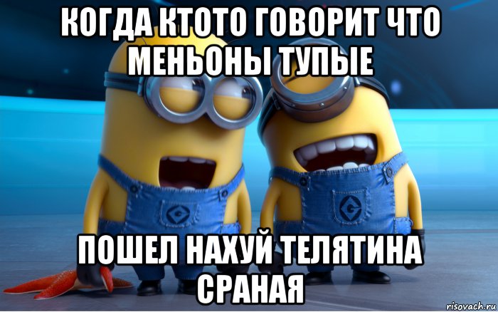 когда ктото говорит что меньоны тупые пошел нахуй телятина сраная, Мем Миньоны