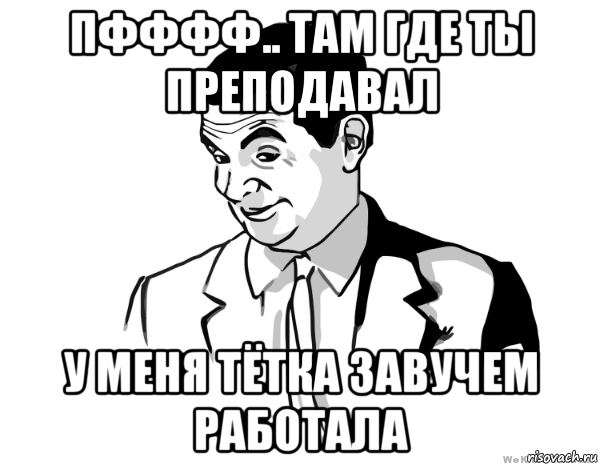 пфффф.. там где ты преподавал у меня тётка завучем работала, Мем мистер бин