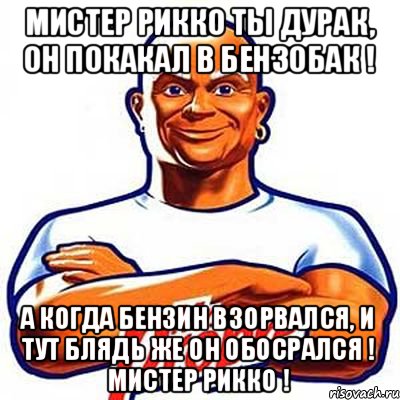 Мистер рикко ты дурак, он покакал в бензобак ! а когда бензин взорвался, и тут блядь же он обосрался ! мистер рикко !