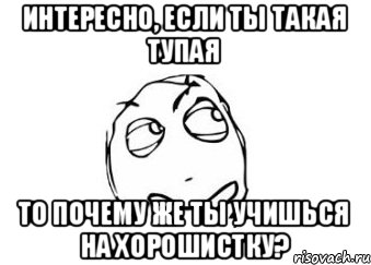 ИНТЕРЕСНО, ЕСЛИ ТЫ ТАКАЯ ТУПАЯ ТО ПОЧЕМУ ЖЕ ТЫ УЧИШЬСЯ НА ХОРОШИСТКУ?, Мем Мне кажется или