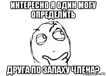 Интересно я один могу определить друга по запаху члена?