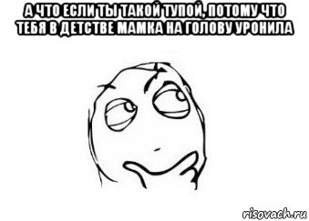 а что если ты такой тупой, потому что тебя в детстве мамка на голову уронила , Мем Мне кажется или