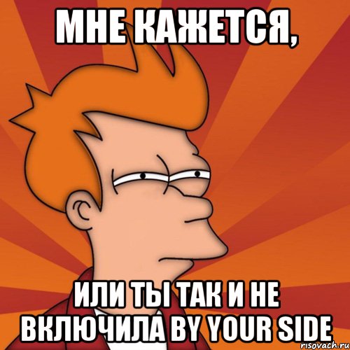 Мне кажется, Или ты так и не включила By Your Side, Мем Мне кажется или (Фрай Футурама)