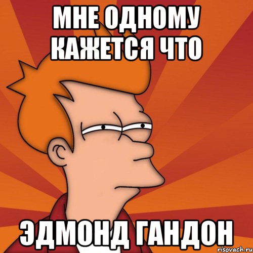 Мне одному кажется что Эдмонд гандон, Мем Мне кажется или (Фрай Футурама)