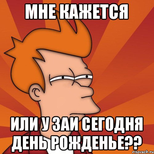 Мне кажется Или у Заи сегодня День Рожденье??