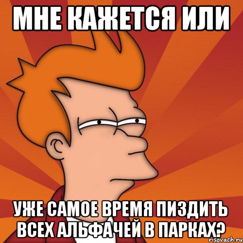 Мне кажется или уже самое время пиздить всех альфачей в парках?