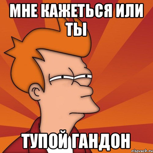Мне кажеться или ты Тупой гандон, Мем Мне кажется или (Фрай Футурама)