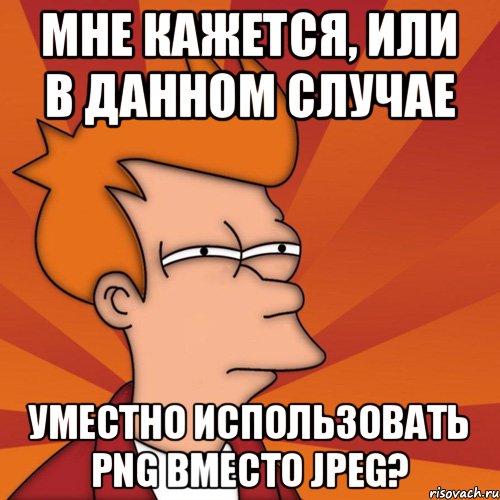 мне кажется, или в данном случае уместно использовать PNG вместо JPEG?, Мем Мне кажется или (Фрай Футурама)