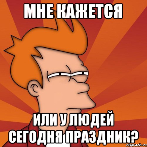 Мне кажется или у людей сегодня праздник?, Мем Мне кажется или (Фрай Футурама)