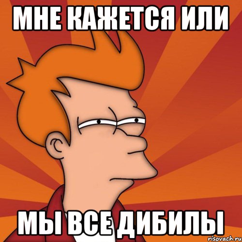 Мне кажется или Мы все дибилы, Мем Мне кажется или (Фрай Футурама)