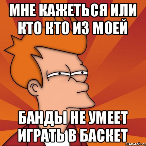 МНЕ КАЖЕТЬСЯ ИЛИ КТО КТО ИЗ МОЕЙ БАНДЫ НЕ УМЕЕТ ИГРАТЬ В БАСКЕТ, Мем Мне кажется или (Фрай Футурама)