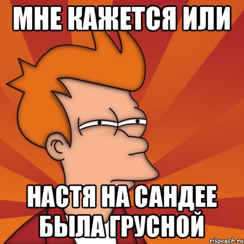 Мне кажется или Настя на сандее была грусной, Мем Мне кажется или (Фрай Футурама)