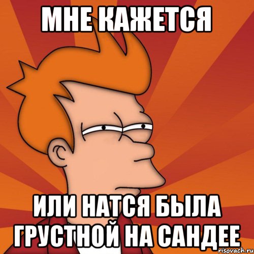 Мне кажется Или натся была грустной на сандее, Мем Мне кажется или (Фрай Футурама)