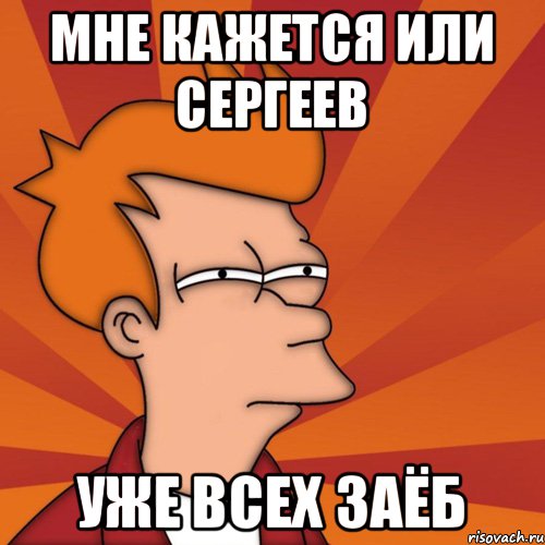 мне кажется или сергеев уже всех заёб, Мем Мне кажется или (Фрай Футурама)