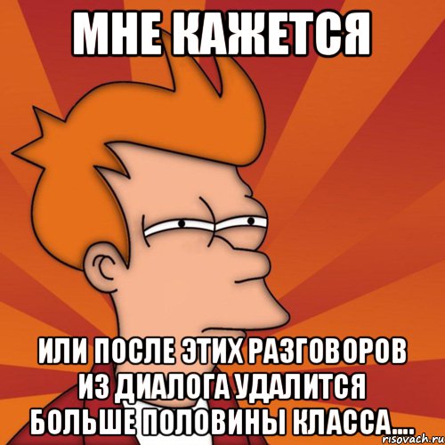 Мне кажется Или после этих разговоров из диалога удалится больше половины класса...., Мем Мне кажется или (Фрай Футурама)