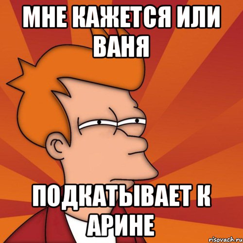 Мне кажется или ваня подкатывает к арине, Мем Мне кажется или (Фрай Футурама)