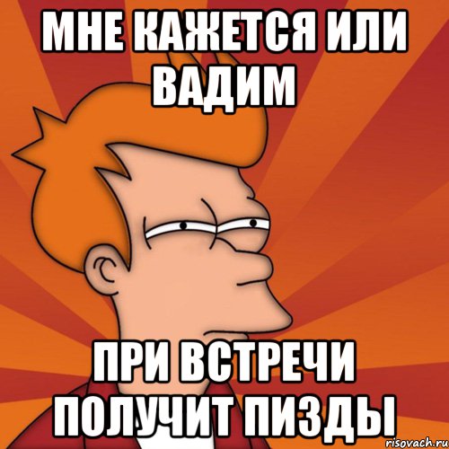 Мне кажется или вадим при встречи получит пизды, Мем Мне кажется или (Фрай Футурама)