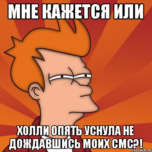 Мне кажется или Холли опять уснула не дождавшись моих смс?!, Мем Мне кажется или (Фрай Футурама)
