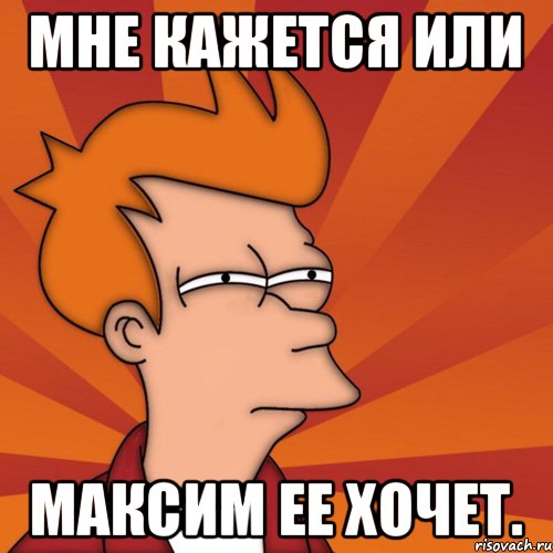 Мне кажется или Максим ее хочет., Мем Мне кажется или (Фрай Футурама)