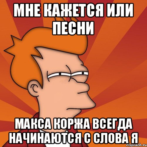 Мне кажется или песни Макса Коржа всегда начинаются с слова Я, Мем Мне кажется или (Фрай Футурама)