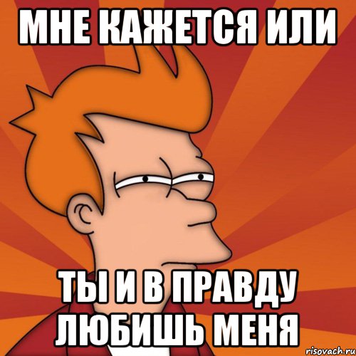 Мне кажется или ты и в правду любишь меня, Мем Мне кажется или (Фрай Футурама)