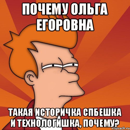 ПОЧЕМУ ОЛЬГА ЕГОРОВНА ТАКАЯ ИСТОРИЧКА СПБЕШКА и ТЕХНОЛОГИШКА, ПОЧЕМУ?, Мем Мне кажется или (Фрай Футурама)