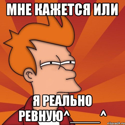 мне кажется или я реально ревную^____^, Мем Мне кажется или (Фрай Футурама)
