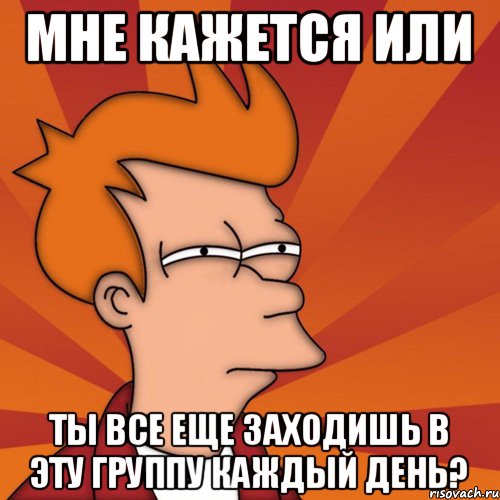 Мне кажется или Ты все еще заходишь в эту группу каждый день?, Мем Мне кажется или (Фрай Футурама)