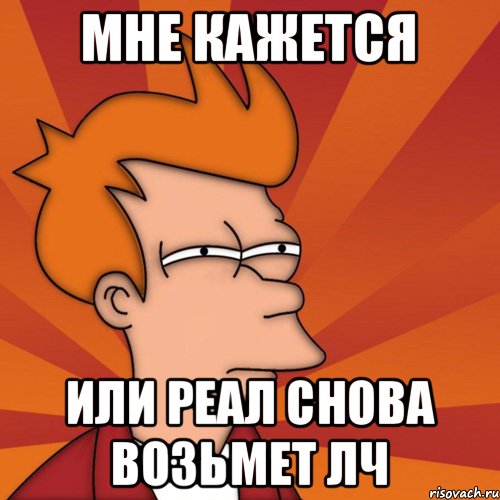 Мне кажется Или Реал снова возьмет ЛЧ, Мем Мне кажется или (Фрай Футурама)