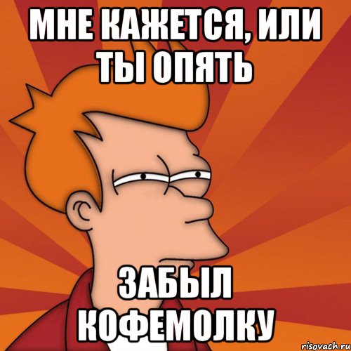 Мне кажется, или ты опять забыл КОФЕМОЛКУ, Мем Мне кажется или (Фрай Футурама)