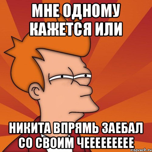 Мне одному кажется или Никита впрямь заебал со своим чеееееееее, Мем Мне кажется или (Фрай Футурама)