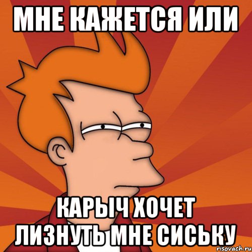 Мне кажется или Карыч хочет лизнуть мне сиську, Мем Мне кажется или (Фрай Футурама)