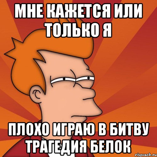 Мне кажется или только я Плохо играю в битву трагедия белок, Мем Мне кажется или (Фрай Футурама)