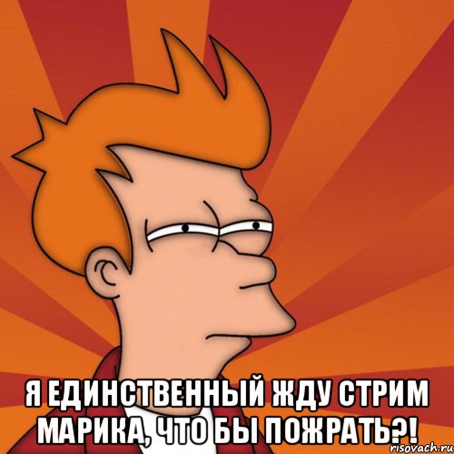  Я единственный жду стрим Марика, что бы пожрать?!, Мем Мне кажется или (Фрай Футурама)
