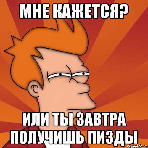 мне кажется? или ты завтра получишь пизды, Мем Мне кажется или (Фрай Футурама)