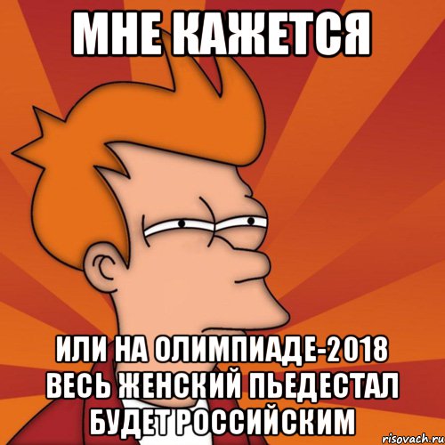 мне кажется или на Олимпиаде-2018 весь женский пьедестал будет российским, Мем Мне кажется или (Фрай Футурама)