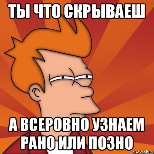 ты что скрываеш а всеровно узнаем рано или позно, Мем Мне кажется или (Фрай Футурама)