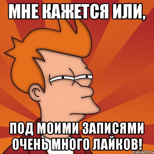 Мне кажется или, Под моими записями очень много лайков!, Мем Мне кажется или (Фрай Футурама)