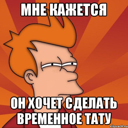 МНЕ КАЖЕТСЯ ОН ХОЧЕТ СДЕЛАТЬ ВРЕМЕННОЕ ТАТУ, Мем Мне кажется или (Фрай Футурама)