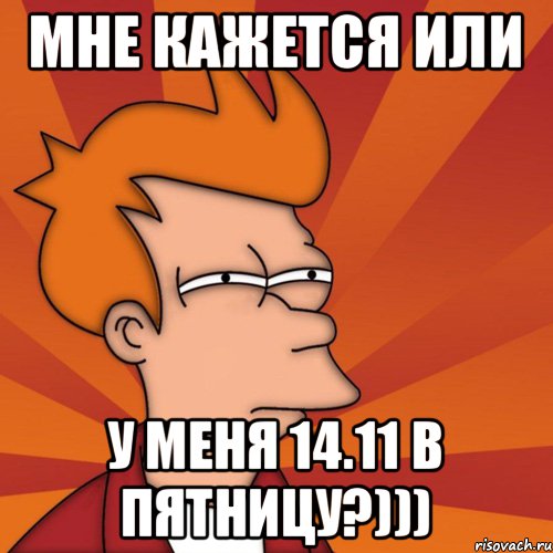 Мне кажется или У меня 14.11 в пятницу?))), Мем Мне кажется или (Фрай Футурама)