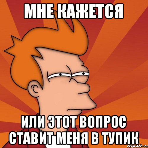 МНЕ КАЖЕТСЯ ИЛИ ЭТОТ ВОПРОС СТАВИТ МЕНЯ В ТУПИК, Мем Мне кажется или (Фрай Футурама)