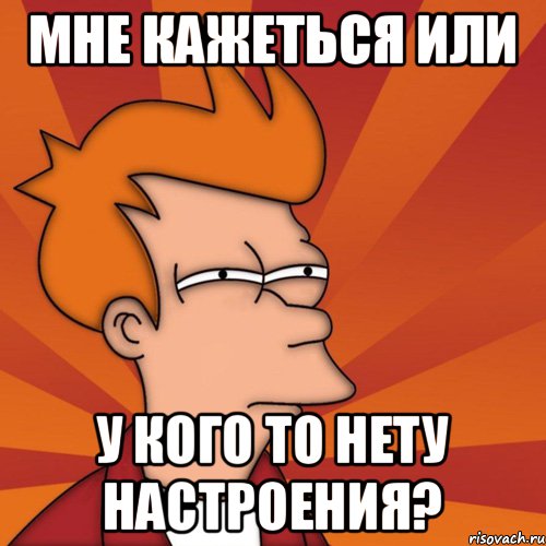 мне кажеться или у кого то нету настроения?, Мем Мне кажется или (Фрай Футурама)