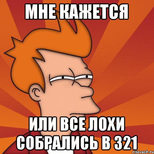МНЕ КАЖЕТСЯ Или все лохи собрались в 321, Мем Мне кажется или (Фрай Футурама)