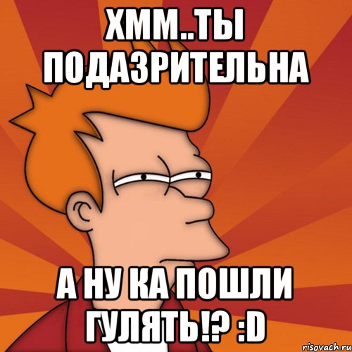 хмм..ты подазрительна а ну ка пошли гулять!? :D, Мем Мне кажется или (Фрай Футурама)