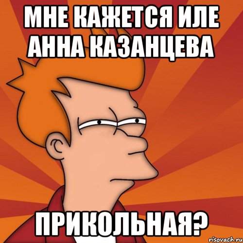 Мне кажется Иле Анна Казанцева Прикольная?, Мем Мне кажется или (Фрай Футурама)