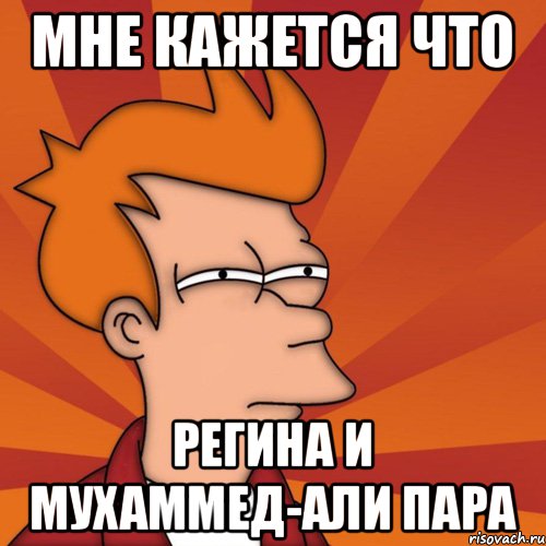 МНЕ КАЖЕТСЯ ЧТО РЕГИНА И МУХАММЕД-АЛИ ПАРА, Мем Мне кажется или (Фрай Футурама)