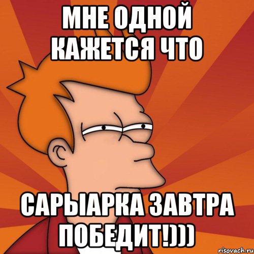 Мне одной кажется что Сарыарка завтра победит!))), Мем Мне кажется или (Фрай Футурама)